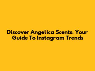 Discover Angelica Scents: Your Guide To Instagram Trends