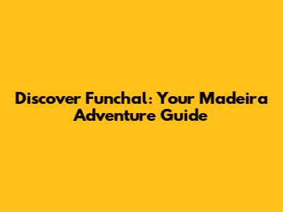Discover Funchal: Your Madeira Adventure Guide