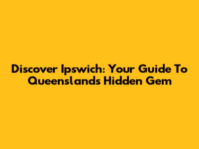 Discover Ipswich: Your Guide To Queensland's Hidden Gem