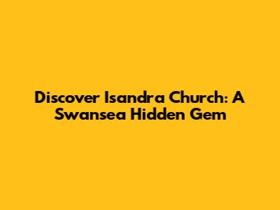Discover Isandra Church: A Swansea Hidden Gem