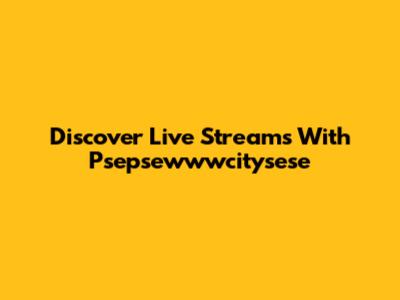 Discover Live Streams With Psepsewwwcitysese