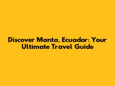 Discover Manta, Ecuador: Your Ultimate Travel Guide