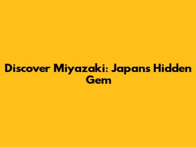 Discover Miyazaki: Japan's Hidden Gem