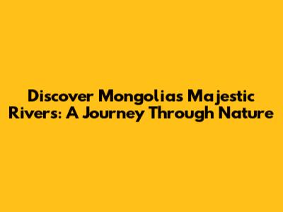 Discover Mongolia's Majestic Rivers: A Journey Through Nature