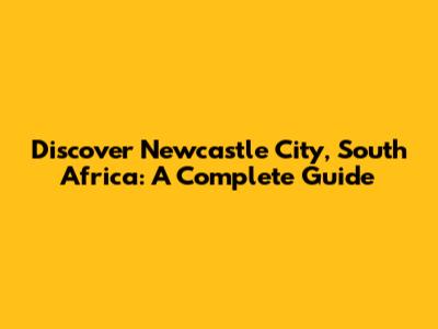 Discover Newcastle City, South Africa: A Complete Guide