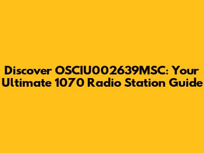 Discover OSCIU002639MSC: Your Ultimate 1070 Radio Station Guide
