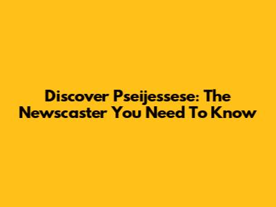 Discover Pseijessese: The Newscaster You Need To Know