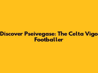Discover Pseivegase: The Celta Vigo Footballer