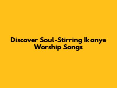 Discover Soul-Stirring Ikanye Worship Songs