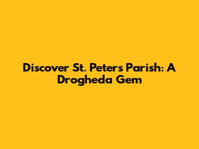 Discover St. Peter's Parish: A Drogheda Gem