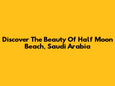 Discover The Beauty Of Half Moon Beach, Saudi Arabia