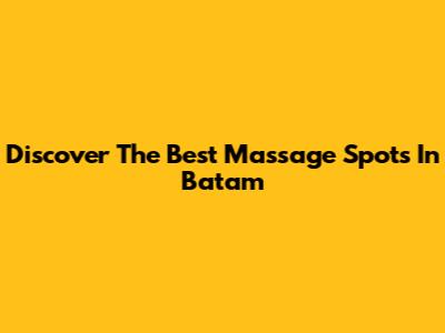 Discover The Best Massage Spots In Batam