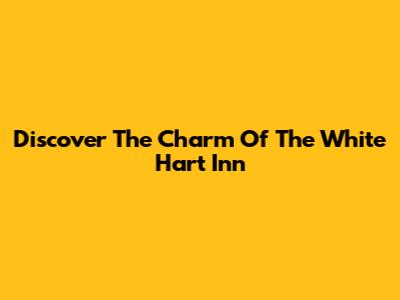 Discover The Charm Of The White Hart Inn
