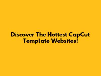 Discover The Hottest CapCut Template Websites!