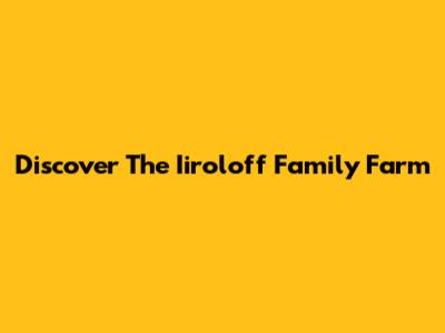 Discover The Iiroloff Family Farm