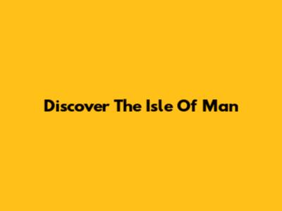 Discover The Isle Of Man