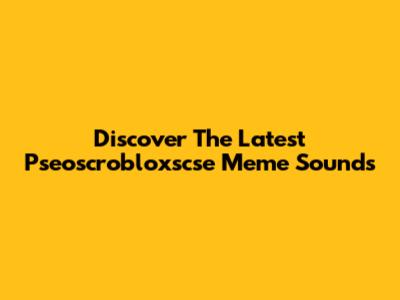 Discover The Latest Pseoscrobloxscse Meme Sounds
