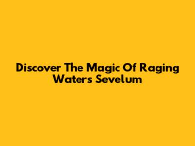 Discover The Magic Of Raging Waters Sevelum