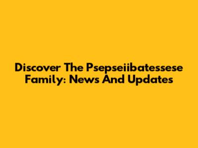Discover The Psepseiibatessese Family: News And Updates