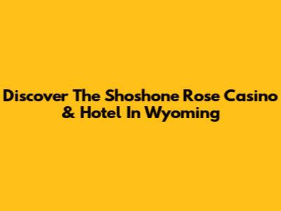 Discover The Shoshone Rose Casino & Hotel In Wyoming