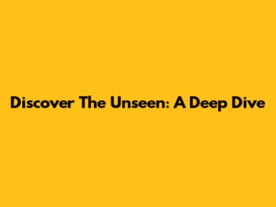 Discover The Unseen: A Deep Dive