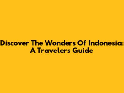 Discover The Wonders Of Indonesia: A Traveler's Guide