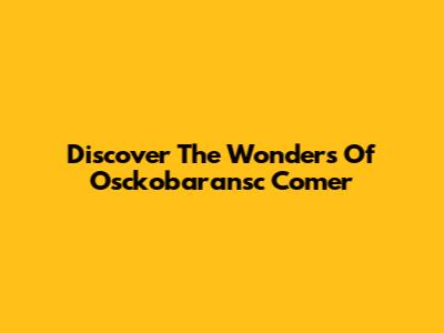 Discover The Wonders Of Osckobaransc Comer