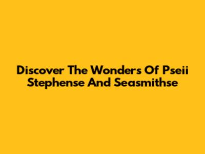 Discover The Wonders Of Pseii Stephense And Seasmithse