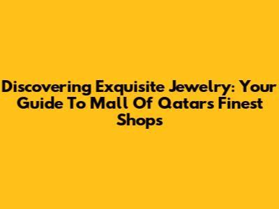 Discovering Exquisite Jewelry: Your Guide To Mall Of Qatar's Finest Shops