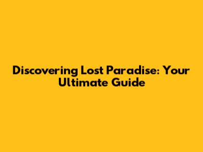Discovering Lost Paradise: Your Ultimate Guide