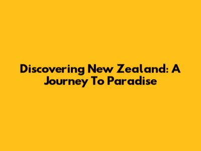 Discovering New Zealand: A Journey To Paradise