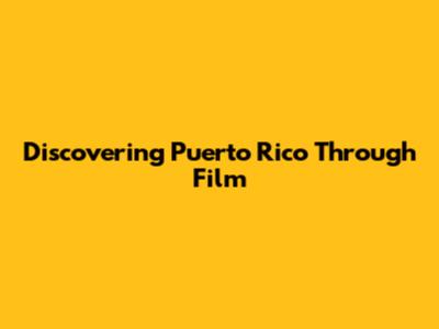 Discovering Puerto Rico Through Film