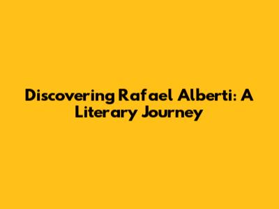 Discovering Rafael Alberti: A Literary Journey