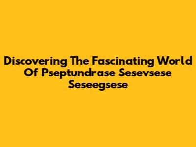 Discovering The Fascinating World Of Pseptundrase Sesevsese Seseegsese