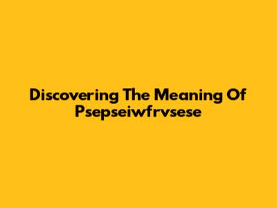 Discovering The Meaning Of Psepseiwfrvsese