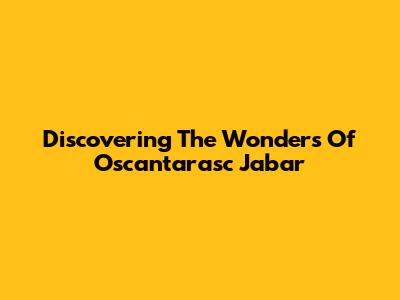 Discovering The Wonders Of Oscantarasc Jabar