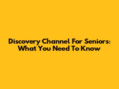 Discovery Channel For Seniors: What You Need To Know