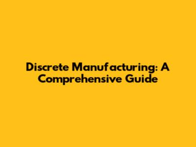 Discrete Manufacturing: A Comprehensive Guide