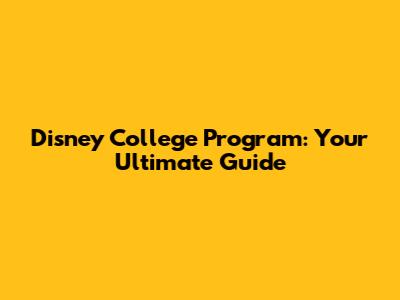 Disney College Program: Your Ultimate Guide