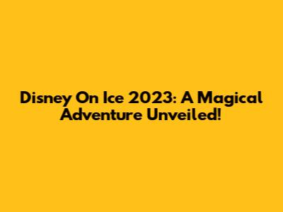Disney On Ice 2023: A Magical Adventure Unveiled!