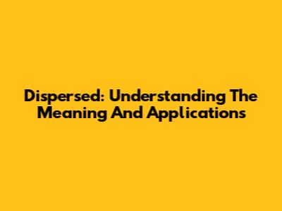 Dispersed: Understanding The Meaning And Applications