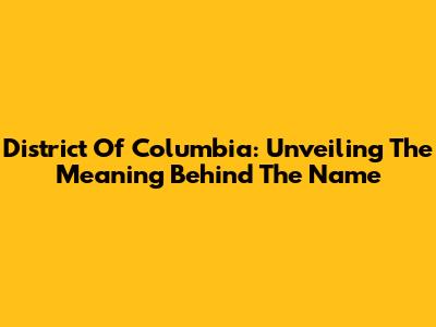 District Of Columbia: Unveiling The Meaning Behind The Name