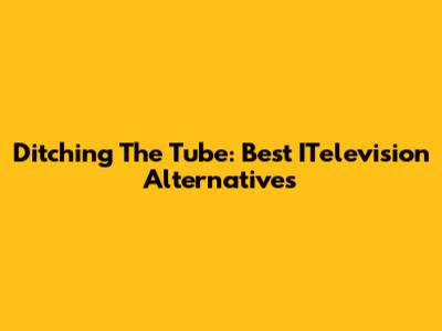 Ditching The Tube: Best ITelevision Alternatives