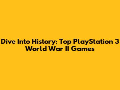 Dive Into History: Top PlayStation 3 World War II Games