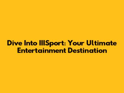 Dive Into IIISport: Your Ultimate Entertainment Destination