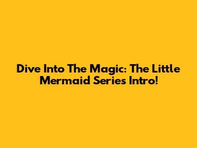 Dive Into The Magic: The Little Mermaid Series Intro!