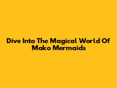Dive Into The Magical World Of 'Mako Mermaids'