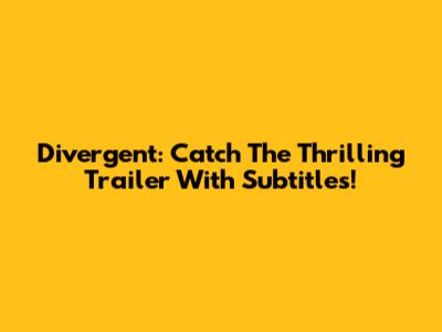 Divergent: Catch The Thrilling Trailer With Subtitles!