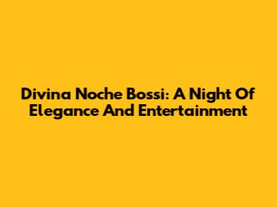 Divina Noche Bossi: A Night Of Elegance And Entertainment