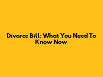 Divorce Bill: What You Need To Know Now